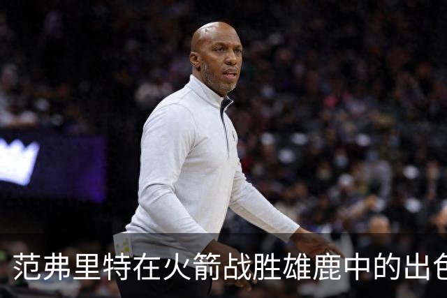 范弗里特在火箭战胜雄鹿中的出色表现分析